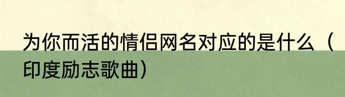 为你而活的情侣网名对应的是什么（印度励志歌曲）