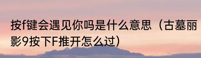 按f键会遇见你吗是什么意思（古墓丽影9按下F推开怎么过）