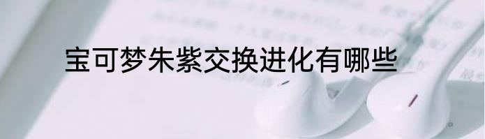 宝可梦朱紫交换进化有哪些