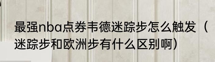 最强nba点券韦德迷踪步怎么触发（迷踪步和欧洲步有什么区别啊）