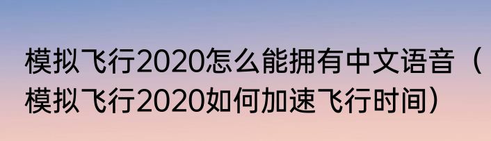 模拟飞行2020怎么能拥有中文语音（模拟飞行2020如何加速飞行时间）