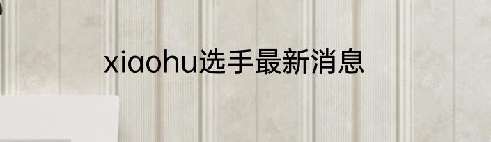 xiaohu选手最新消息