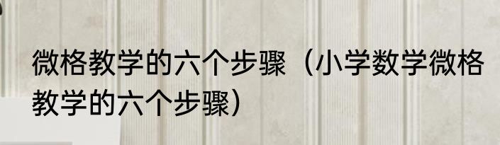 微格教学的六个步骤（小学数学微格教学的六个步骤）