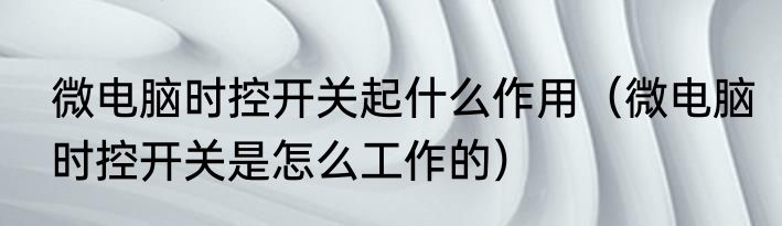 微电脑时控开关起什么作用（微电脑时控开关是怎么工作的）