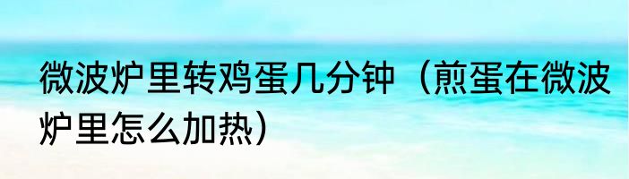 微波炉里转鸡蛋几分钟（煎蛋在微波炉里怎么加热）