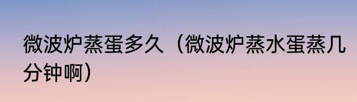 微波炉蒸蛋多久（微波炉蒸水蛋蒸几分钟啊）