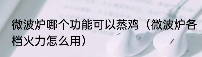 微波炉哪个功能可以蒸鸡（微波炉各档火力怎么用）