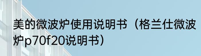 美的微波炉使用说明书（格兰仕微波炉p70f20说明书）