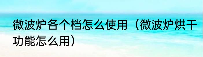微波炉各个档怎么使用（微波炉烘干功能怎么用）