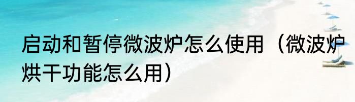 启动和暂停微波炉怎么使用（微波炉烘干功能怎么用）