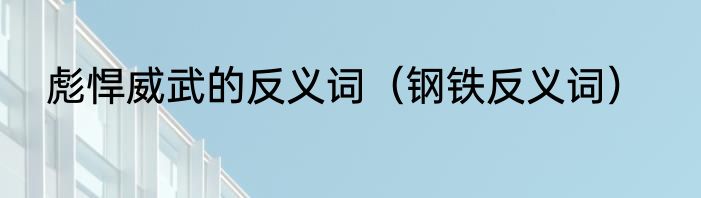 彪悍威武的反义词（钢铁反义词）