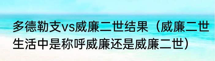多德勒支vs威廉二世结果（威廉二世生活中是称呼威廉还是威廉二世）