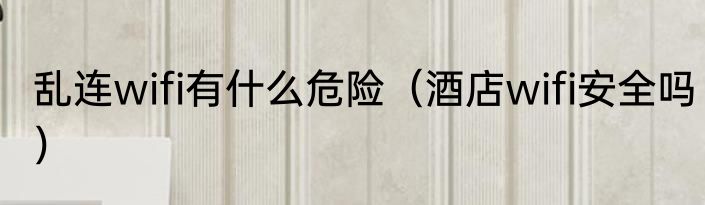 乱连wifi有什么危险（酒店wifi安全吗）