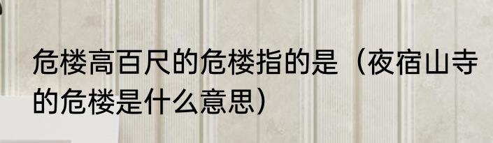 危楼高百尺的危楼指的是（夜宿山寺的危楼是什么意思）