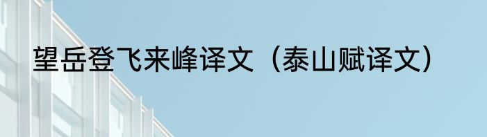 望岳登飞来峰译文（泰山赋译文）