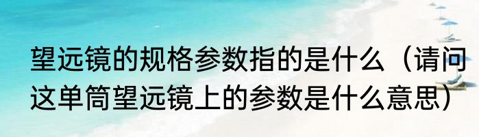 望远镜的规格参数指的是什么（请问这单筒望远镜上的参数是什么意思）