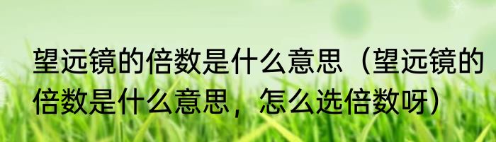 望远镜的倍数是什么意思（望远镜的倍数是什么意思，怎么选倍数呀）