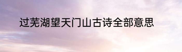 过芜湖望天门山古诗全部意思