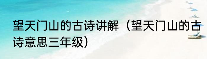 望天门山的古诗讲解（望天门山的古诗意思三年级）