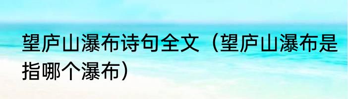 望庐山瀑布诗句全文（望庐山瀑布是指哪个瀑布）