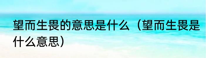 望而生畏的意思是什么（望而生畏是什么意思）