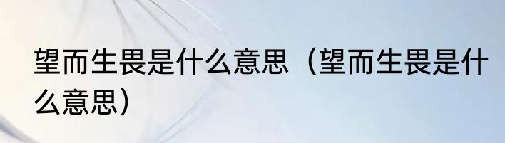 望而生畏是什么意思（望而生畏是什么意思）