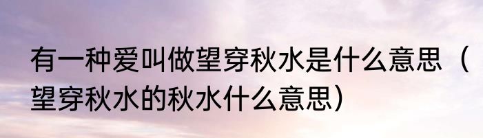 有一种爱叫做望穿秋水是什么意思（望穿秋水的秋水什么意思）