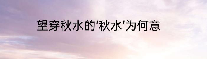 望穿秋水的‘秋水’为何意