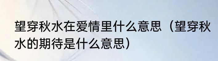 望穿秋水在爱情里什么意思（望穿秋水的期待是什么意思）