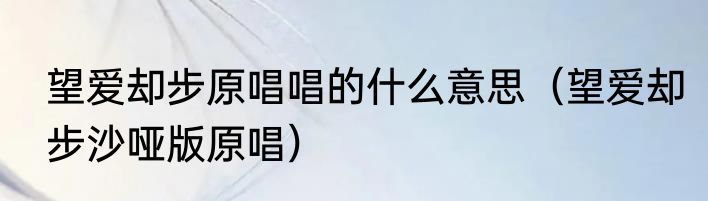 望爱却步原唱唱的什么意思（望爱却步沙哑版原唱）