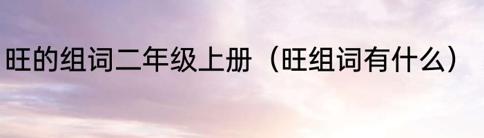 旺的组词二年级上册（旺组词有什么）