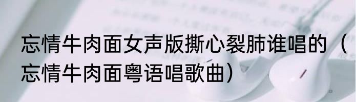 忘情牛肉面女声版撕心裂肺谁唱的（忘情牛肉面粤语唱歌曲）