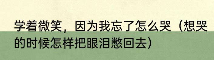 学着微笑，因为我忘了怎么哭（想哭的时候怎样把眼泪憋回去）