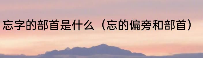 忘字的部首是什么（忘的偏旁和部首）