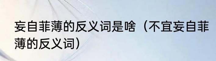 妄自菲薄的反义词是啥（不宜妄自菲薄的反义词）