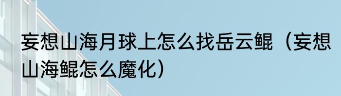 妄想山海月球上怎么找岳云鲲（妄想山海鲲怎么魔化）