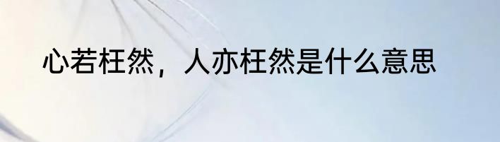 心若枉然，人亦枉然是什么意思