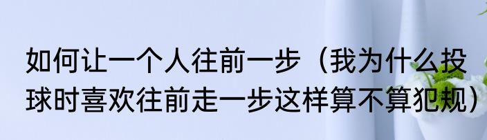 如何让一个人往前一步（我为什么投球时喜欢往前走一步这样算不算犯规）