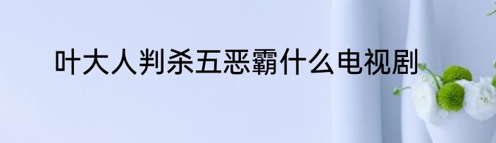 叶大人判杀五恶霸什么电视剧