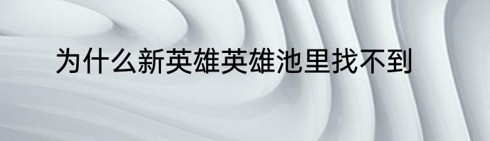 为什么新英雄英雄池里找不到