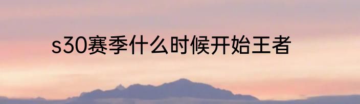 s30赛季什么时候开始王者