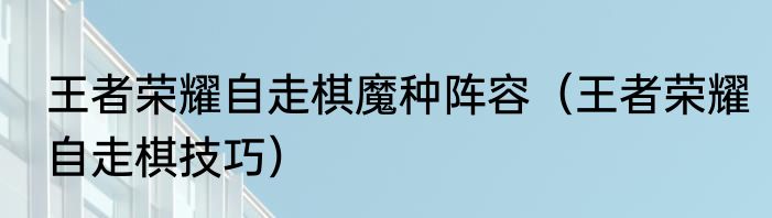 王者荣耀自走棋魔种阵容（王者荣耀自走棋技巧）