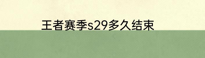 王者赛季s29多久结束