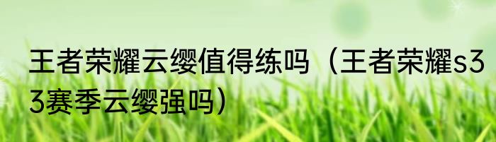 王者荣耀云缨值得练吗（王者荣耀s33赛季云缨强吗）