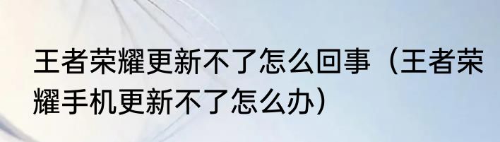 王者荣耀更新不了怎么回事（王者荣耀手机更新不了怎么办）