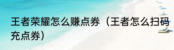 王者荣耀怎么赚点券（王者怎么扫码充点券）