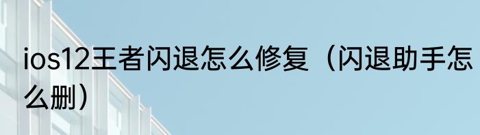 ios12王者闪退怎么修复（闪退助手怎么删）