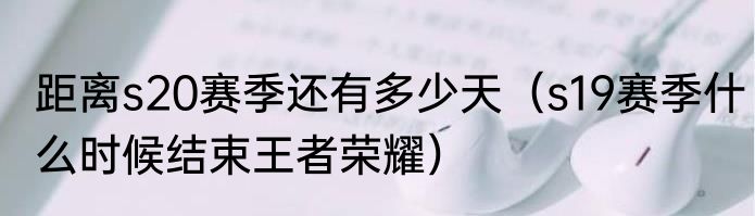距离s20赛季还有多少天（s19赛季什么时候结束王者荣耀）