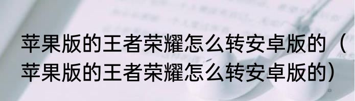 苹果版的王者荣耀怎么转安卓版的（苹果版的王者荣耀怎么转安卓版的）