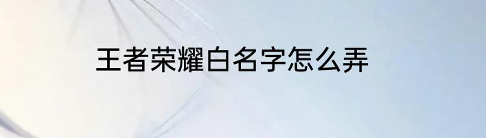 王者荣耀白名字怎么弄